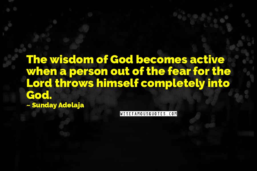 Sunday Adelaja Quotes: The wisdom of God becomes active when a person out of the fear for the Lord throws himself completely into God.