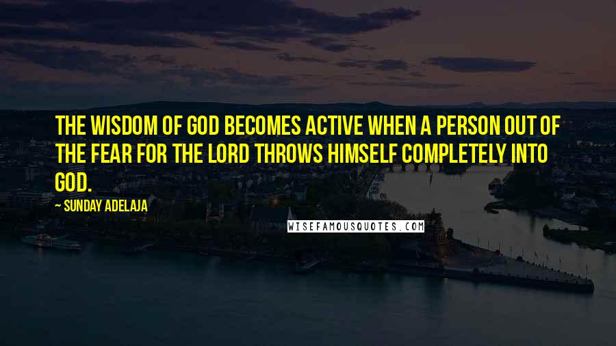 Sunday Adelaja Quotes: The wisdom of God becomes active when a person out of the fear for the Lord throws himself completely into God.