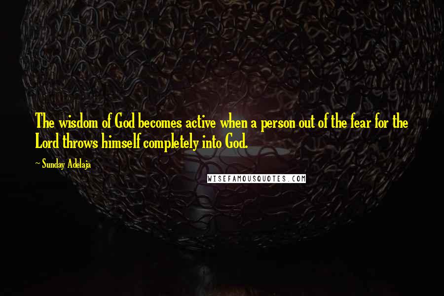 Sunday Adelaja Quotes: The wisdom of God becomes active when a person out of the fear for the Lord throws himself completely into God.