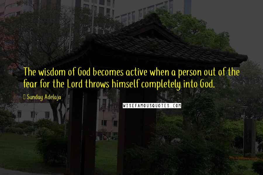 Sunday Adelaja Quotes: The wisdom of God becomes active when a person out of the fear for the Lord throws himself completely into God.