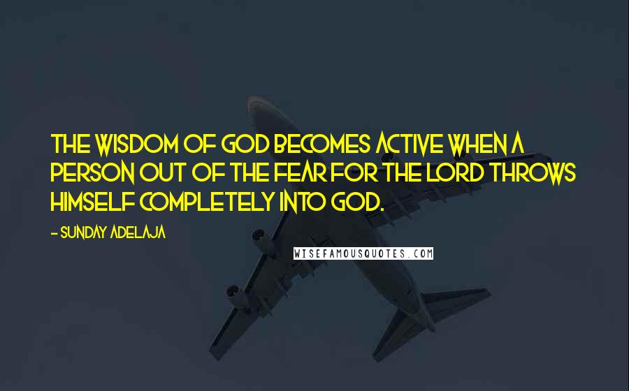 Sunday Adelaja Quotes: The wisdom of God becomes active when a person out of the fear for the Lord throws himself completely into God.