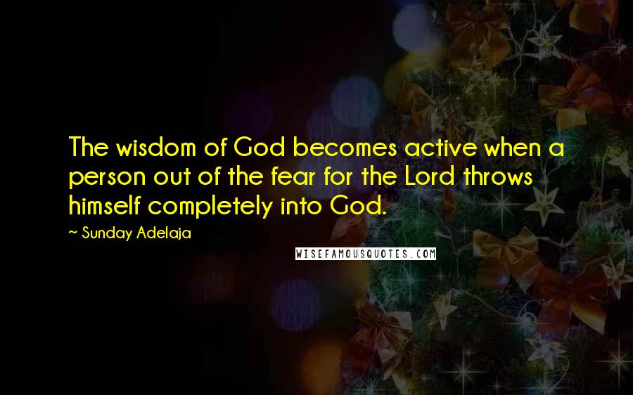Sunday Adelaja Quotes: The wisdom of God becomes active when a person out of the fear for the Lord throws himself completely into God.