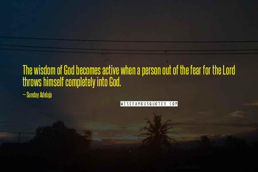 Sunday Adelaja Quotes: The wisdom of God becomes active when a person out of the fear for the Lord throws himself completely into God.