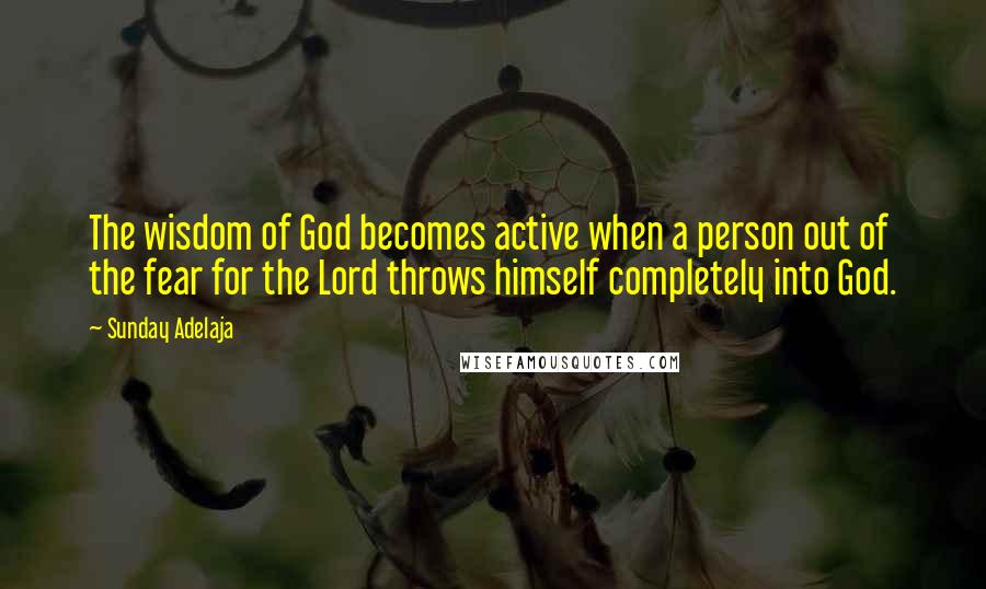 Sunday Adelaja Quotes: The wisdom of God becomes active when a person out of the fear for the Lord throws himself completely into God.