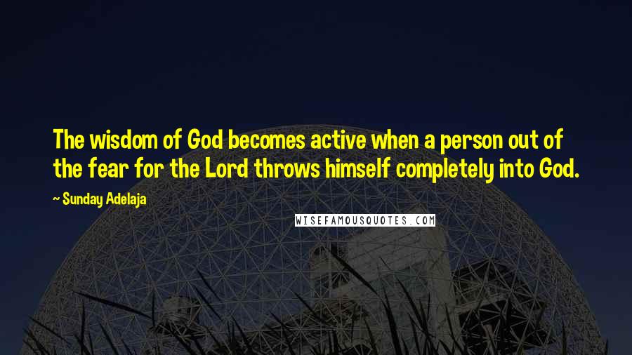 Sunday Adelaja Quotes: The wisdom of God becomes active when a person out of the fear for the Lord throws himself completely into God.