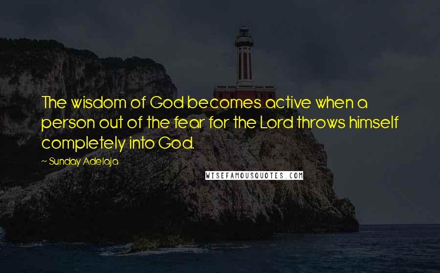 Sunday Adelaja Quotes: The wisdom of God becomes active when a person out of the fear for the Lord throws himself completely into God.