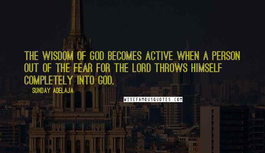 Sunday Adelaja Quotes: The wisdom of God becomes active when a person out of the fear for the Lord throws himself completely into God.