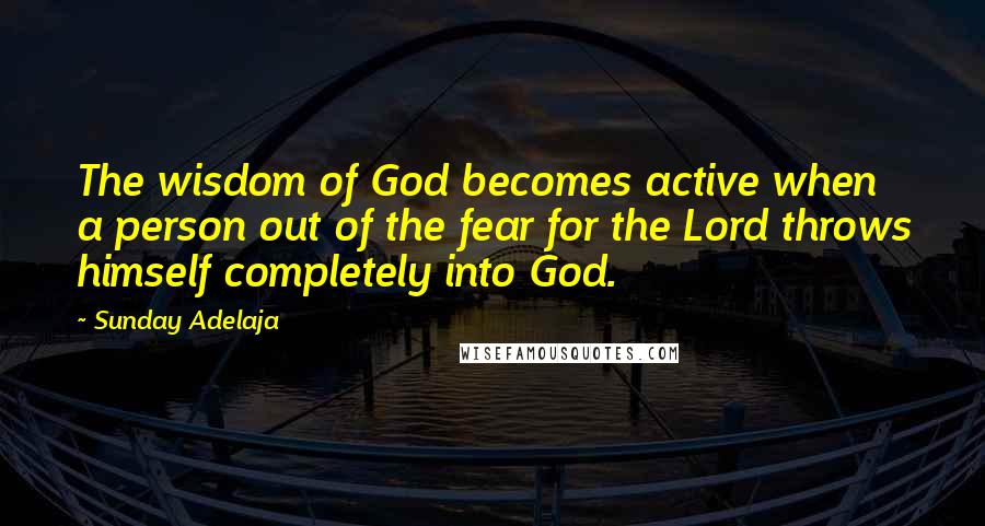 Sunday Adelaja Quotes: The wisdom of God becomes active when a person out of the fear for the Lord throws himself completely into God.