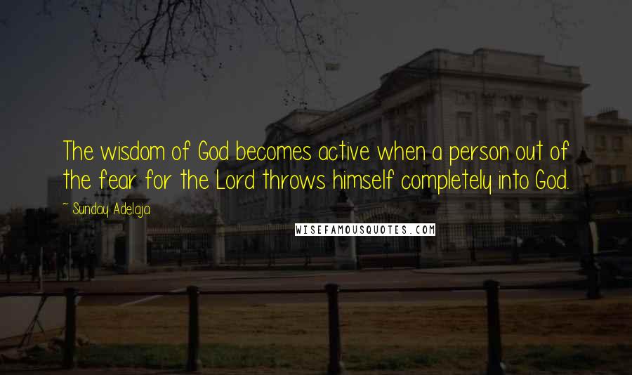 Sunday Adelaja Quotes: The wisdom of God becomes active when a person out of the fear for the Lord throws himself completely into God.