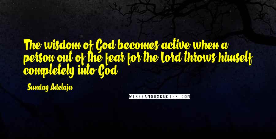 Sunday Adelaja Quotes: The wisdom of God becomes active when a person out of the fear for the Lord throws himself completely into God.