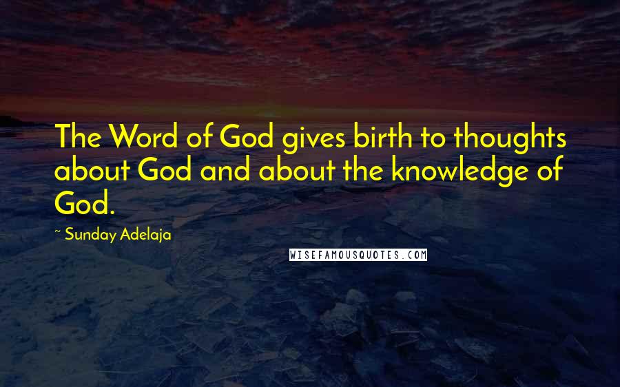 Sunday Adelaja Quotes: The Word of God gives birth to thoughts about God and about the knowledge of God.