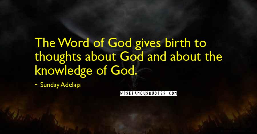 Sunday Adelaja Quotes: The Word of God gives birth to thoughts about God and about the knowledge of God.