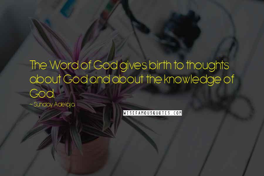 Sunday Adelaja Quotes: The Word of God gives birth to thoughts about God and about the knowledge of God.