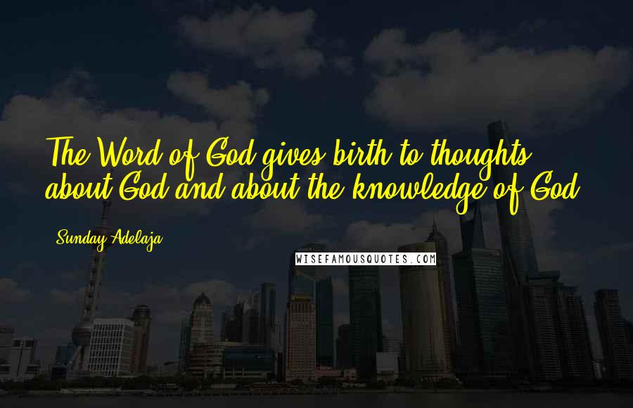 Sunday Adelaja Quotes: The Word of God gives birth to thoughts about God and about the knowledge of God.