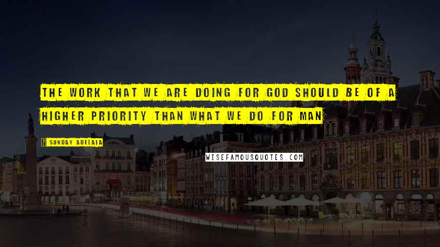Sunday Adelaja Quotes: The work that we are doing for God should be of a higher priority than what we do for man