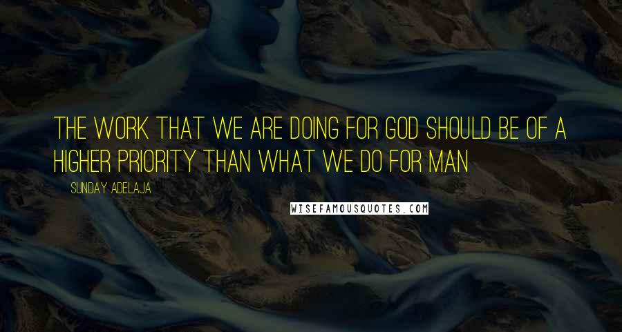 Sunday Adelaja Quotes: The work that we are doing for God should be of a higher priority than what we do for man