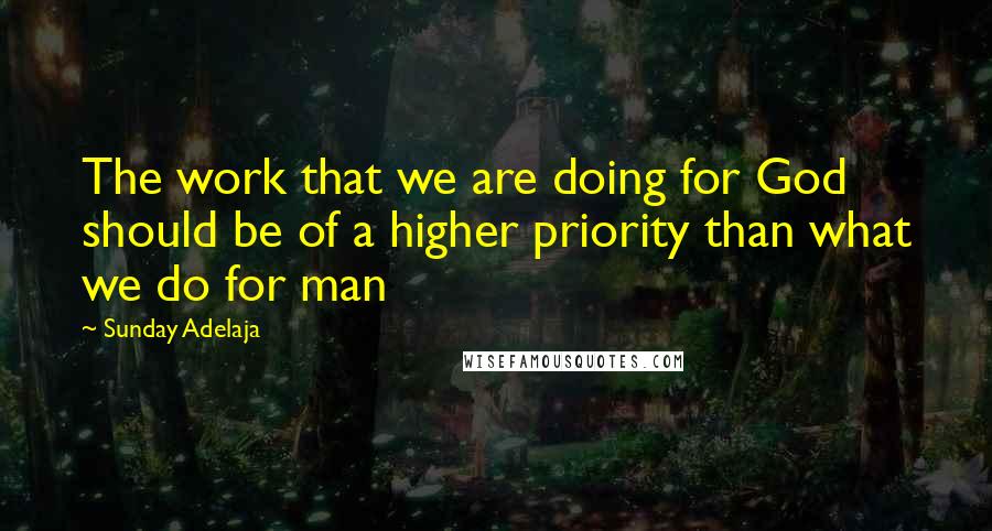 Sunday Adelaja Quotes: The work that we are doing for God should be of a higher priority than what we do for man