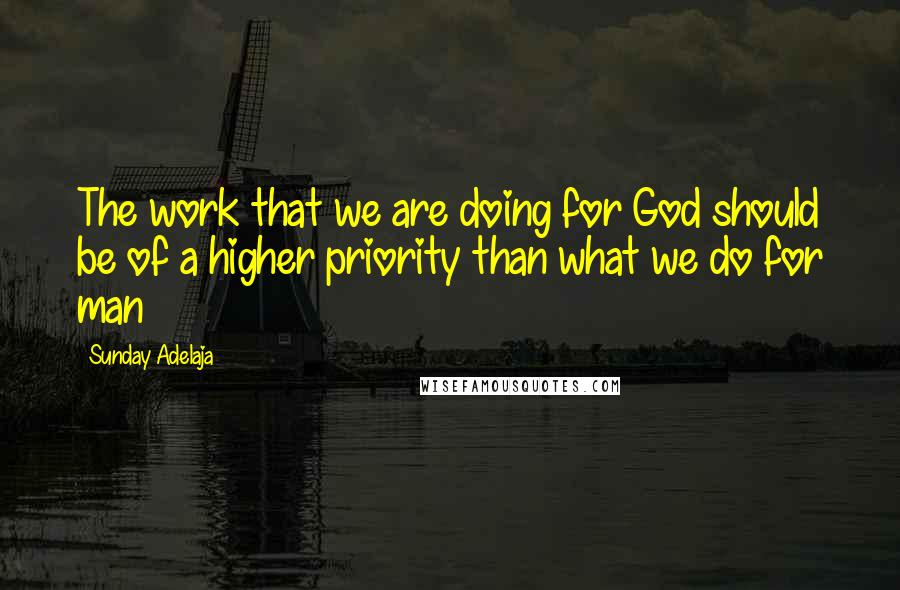 Sunday Adelaja Quotes: The work that we are doing for God should be of a higher priority than what we do for man