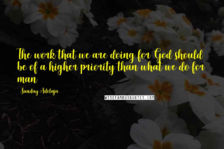 Sunday Adelaja Quotes: The work that we are doing for God should be of a higher priority than what we do for man