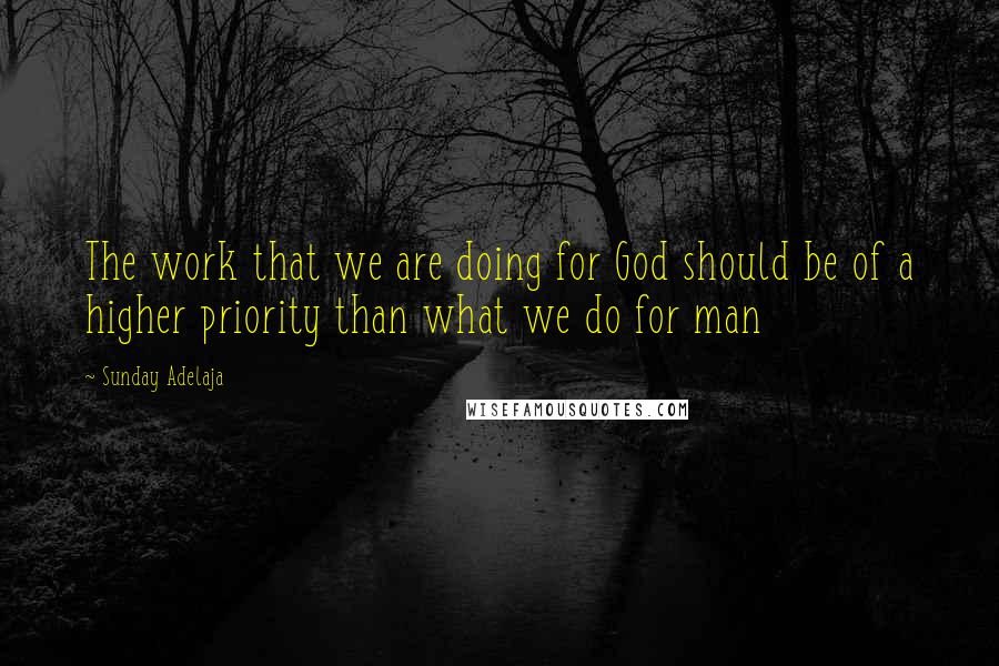 Sunday Adelaja Quotes: The work that we are doing for God should be of a higher priority than what we do for man