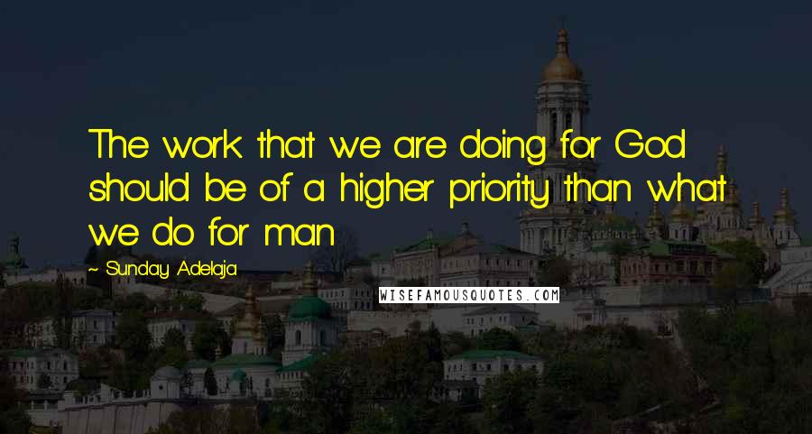 Sunday Adelaja Quotes: The work that we are doing for God should be of a higher priority than what we do for man