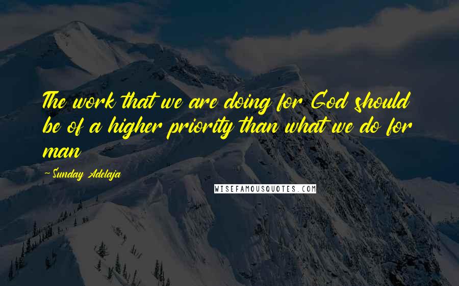 Sunday Adelaja Quotes: The work that we are doing for God should be of a higher priority than what we do for man