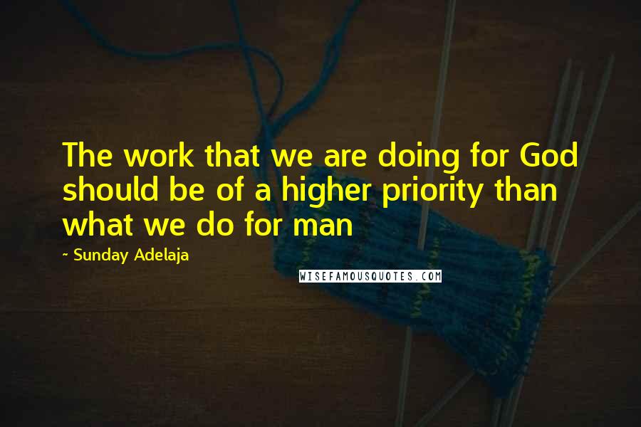 Sunday Adelaja Quotes: The work that we are doing for God should be of a higher priority than what we do for man