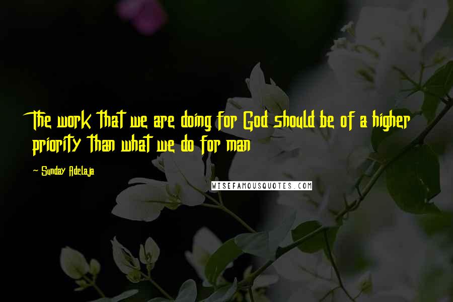 Sunday Adelaja Quotes: The work that we are doing for God should be of a higher priority than what we do for man