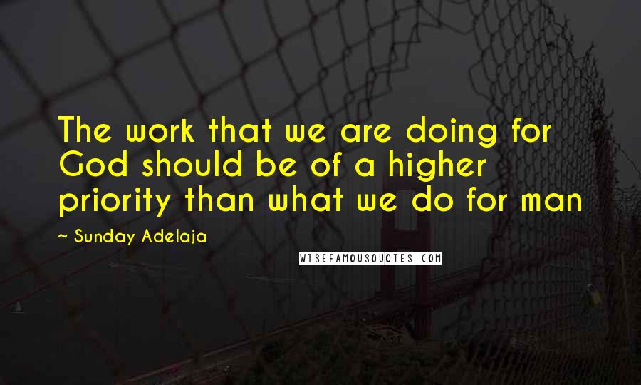 Sunday Adelaja Quotes: The work that we are doing for God should be of a higher priority than what we do for man