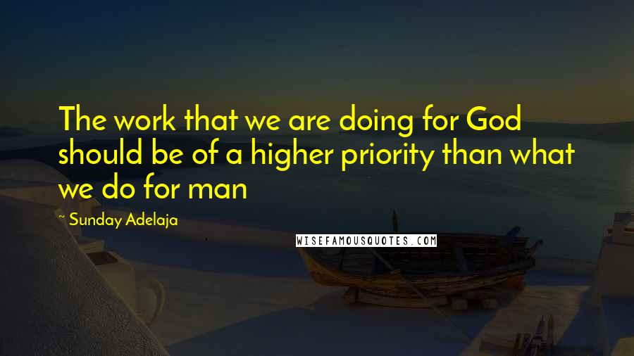 Sunday Adelaja Quotes: The work that we are doing for God should be of a higher priority than what we do for man