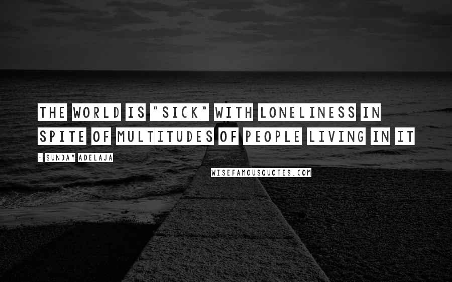 Sunday Adelaja Quotes: The world is "sick" with loneliness in spite of multitudes of people living in it