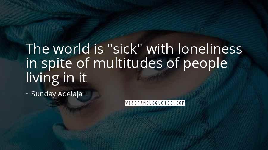 Sunday Adelaja Quotes: The world is "sick" with loneliness in spite of multitudes of people living in it