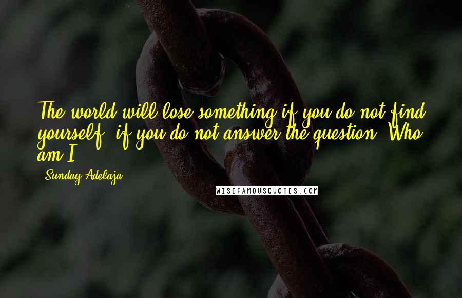 Sunday Adelaja Quotes: The world will lose something if you do not find yourself, if you do not answer the question "Who am I