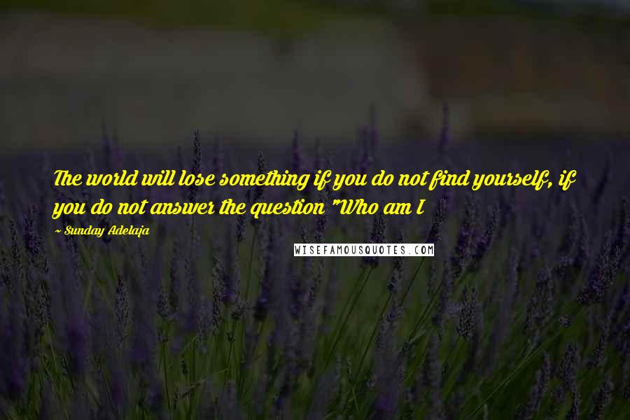 Sunday Adelaja Quotes: The world will lose something if you do not find yourself, if you do not answer the question "Who am I