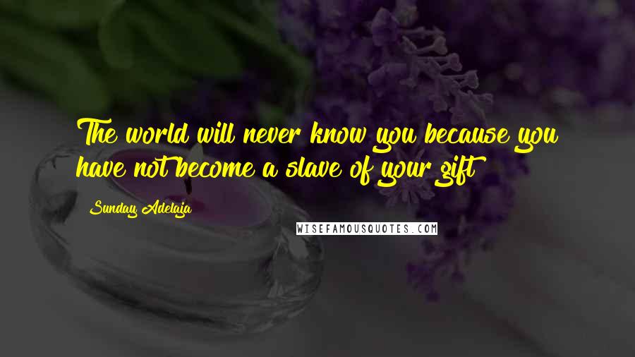 Sunday Adelaja Quotes: The world will never know you because you have not become a slave of your gift