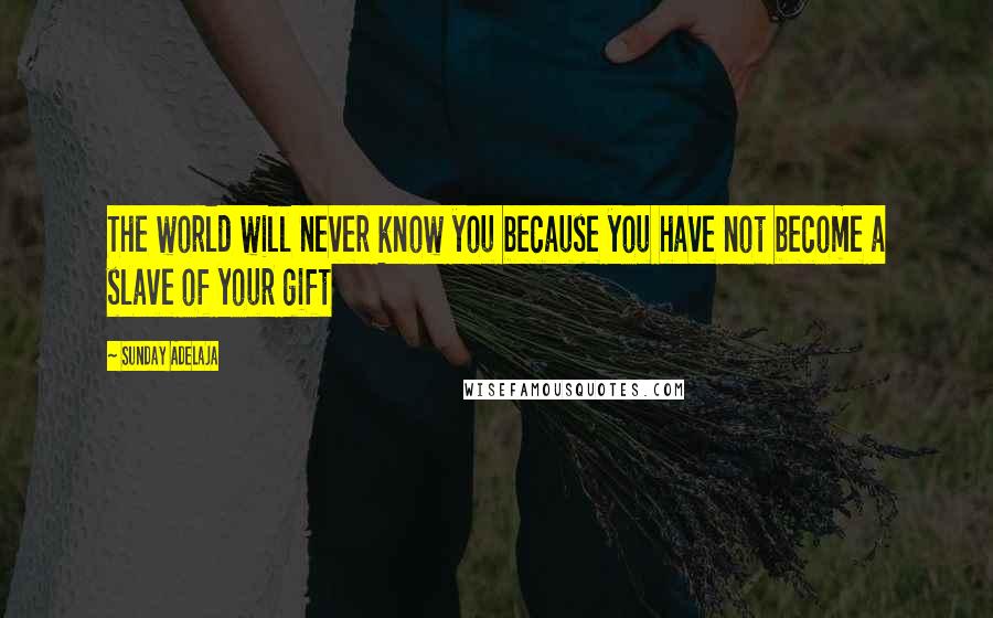 Sunday Adelaja Quotes: The world will never know you because you have not become a slave of your gift