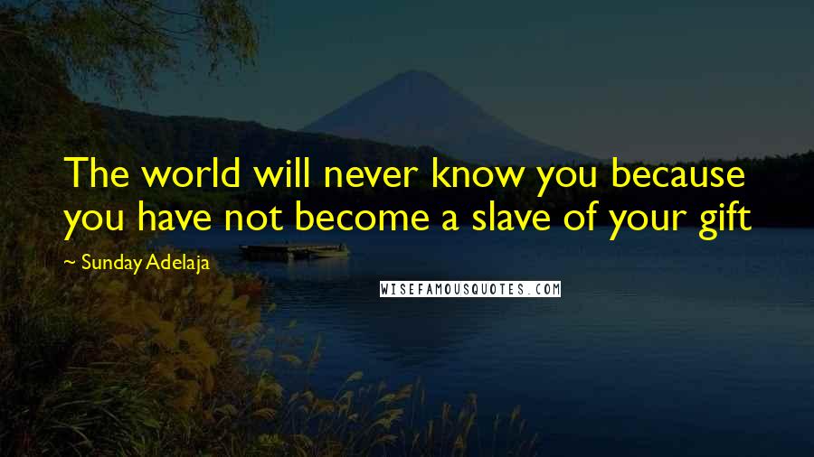 Sunday Adelaja Quotes: The world will never know you because you have not become a slave of your gift