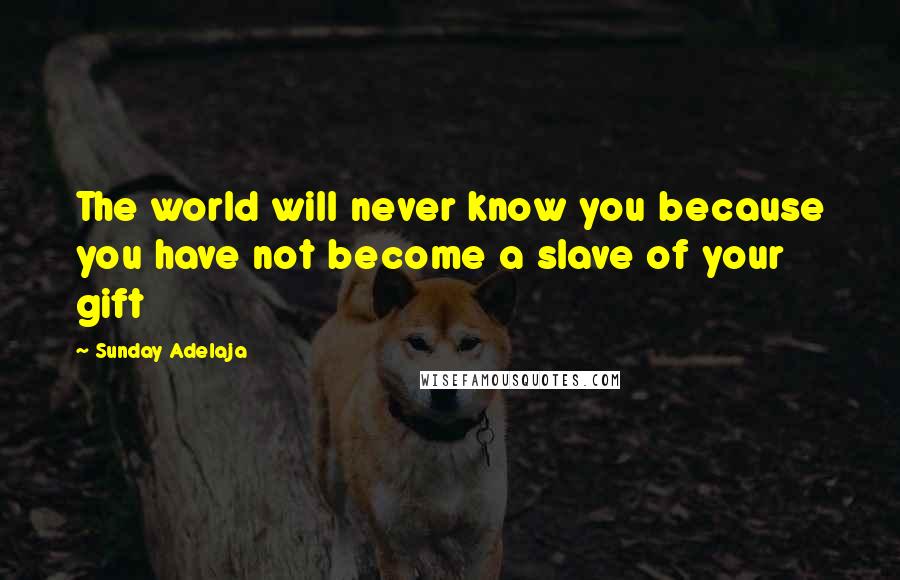 Sunday Adelaja Quotes: The world will never know you because you have not become a slave of your gift