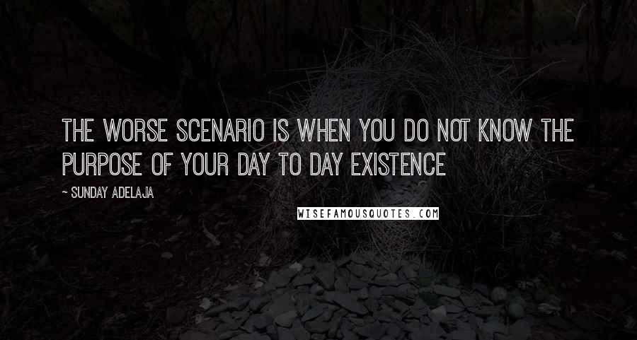 Sunday Adelaja Quotes: The worse scenario is when you do not know the purpose of your day to day existence