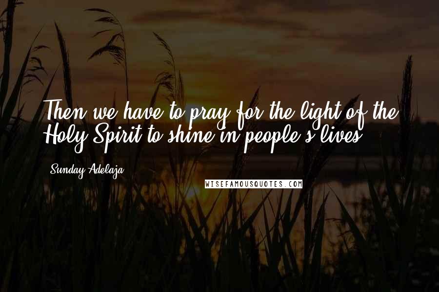 Sunday Adelaja Quotes: Then we have to pray for the light of the Holy Spirit to shine in people's lives
