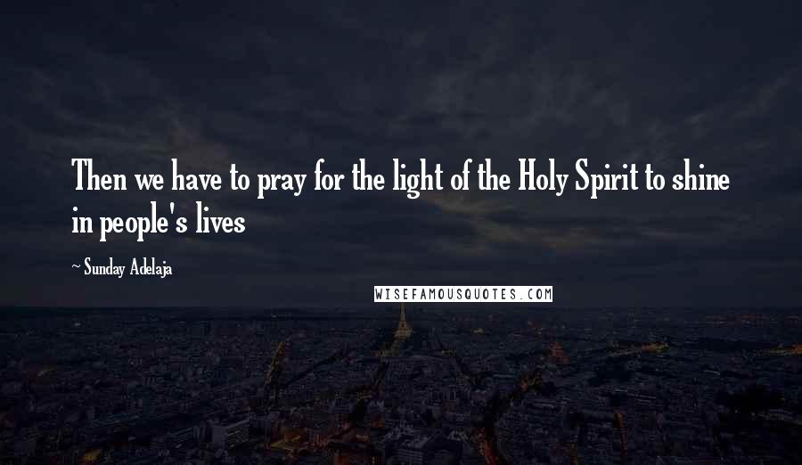 Sunday Adelaja Quotes: Then we have to pray for the light of the Holy Spirit to shine in people's lives