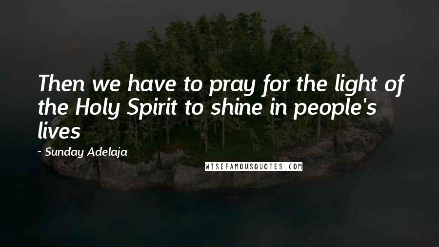 Sunday Adelaja Quotes: Then we have to pray for the light of the Holy Spirit to shine in people's lives