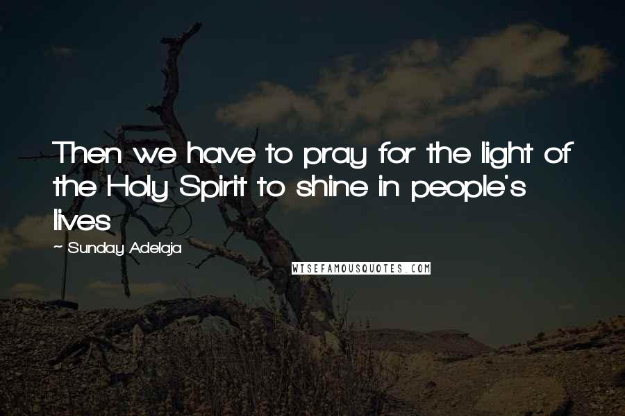 Sunday Adelaja Quotes: Then we have to pray for the light of the Holy Spirit to shine in people's lives