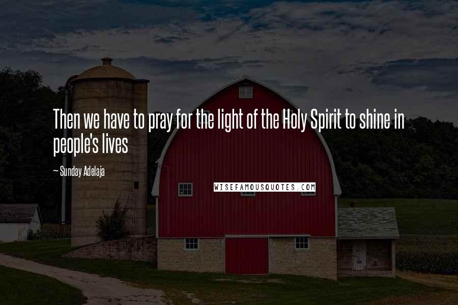Sunday Adelaja Quotes: Then we have to pray for the light of the Holy Spirit to shine in people's lives