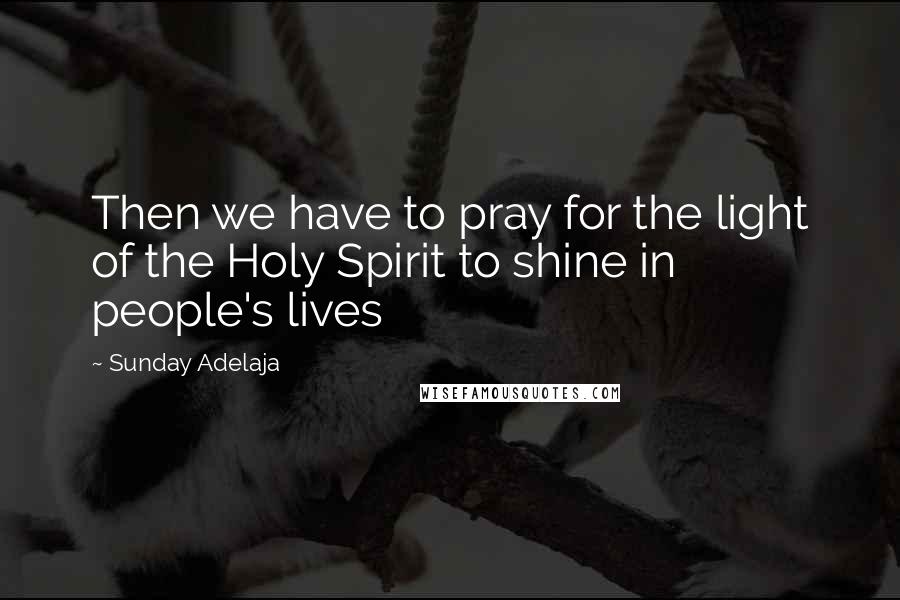 Sunday Adelaja Quotes: Then we have to pray for the light of the Holy Spirit to shine in people's lives