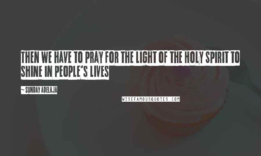 Sunday Adelaja Quotes: Then we have to pray for the light of the Holy Spirit to shine in people's lives