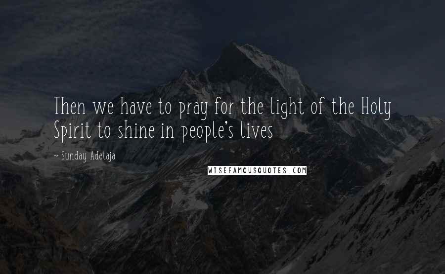 Sunday Adelaja Quotes: Then we have to pray for the light of the Holy Spirit to shine in people's lives