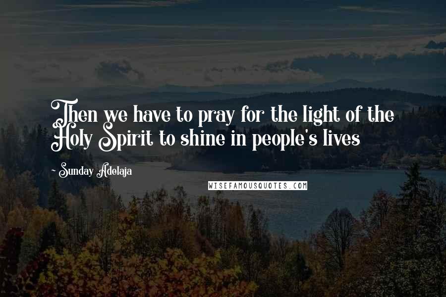 Sunday Adelaja Quotes: Then we have to pray for the light of the Holy Spirit to shine in people's lives
