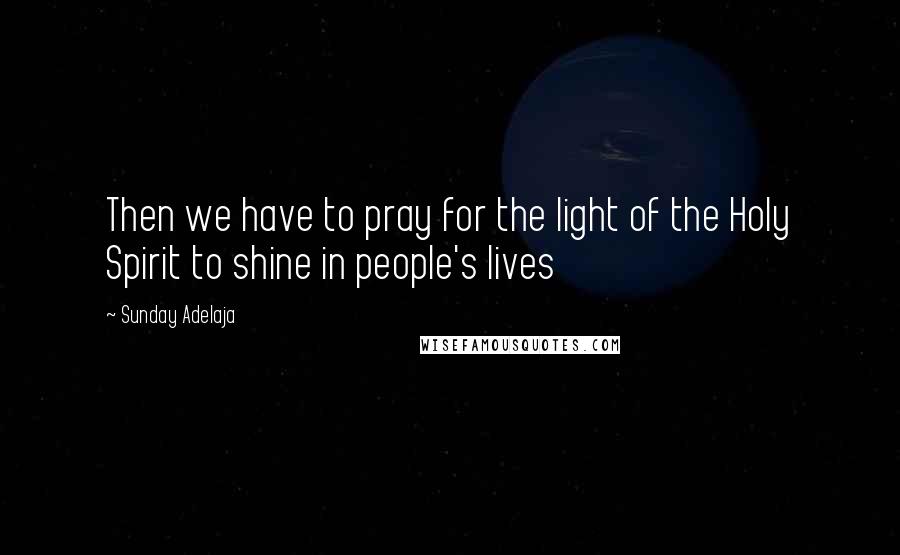 Sunday Adelaja Quotes: Then we have to pray for the light of the Holy Spirit to shine in people's lives