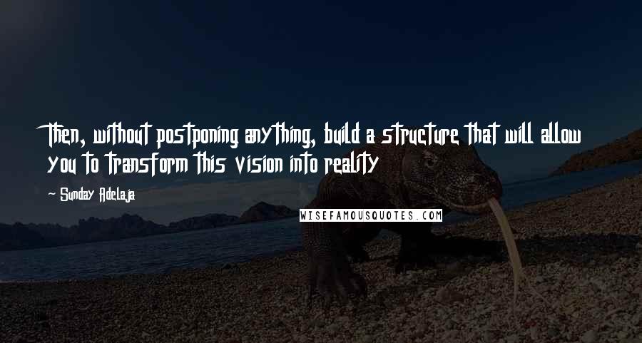 Sunday Adelaja Quotes: Then, without postponing anything, build a structure that will allow you to transform this vision into reality